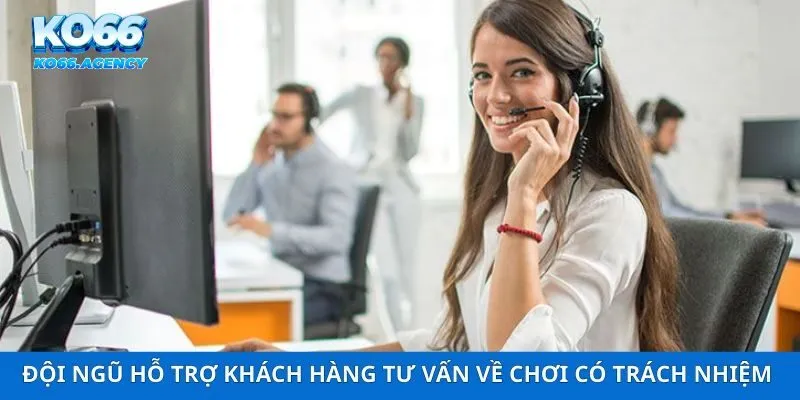 Đội ngũ hỗ trợ khách hàng tư vấn về chơi có trách nhiệm tận tâm